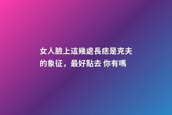 女人臉上這幾處長痣是克夫的象征，最好點去 你有嗎